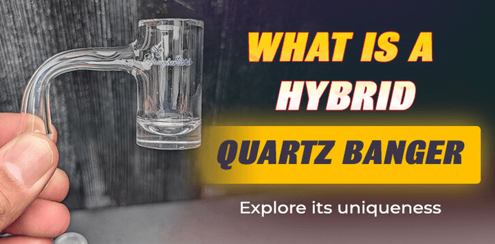 What Is A Hybrid Quartz Banger | What Makes It Up Special?